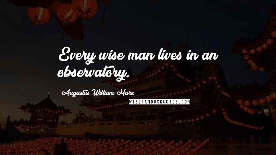 Augustus William Hare quotes: Every wise man lives in an observatory.