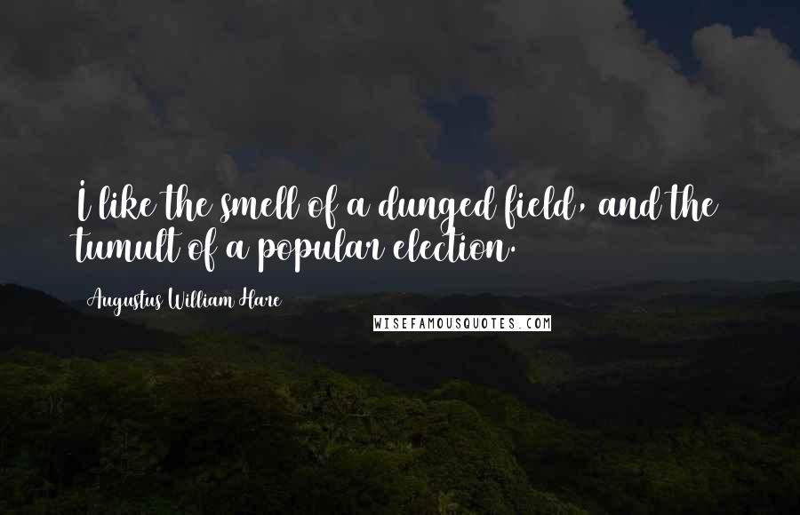 Augustus William Hare quotes: I like the smell of a dunged field, and the tumult of a popular election.