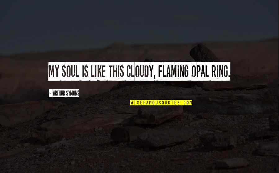 Auksma Quotes By Arthur Symons: My soul is like this cloudy, flaming opal Auksma Quotes By Arthur Symons: My soul is like this cloudy, flaming opal