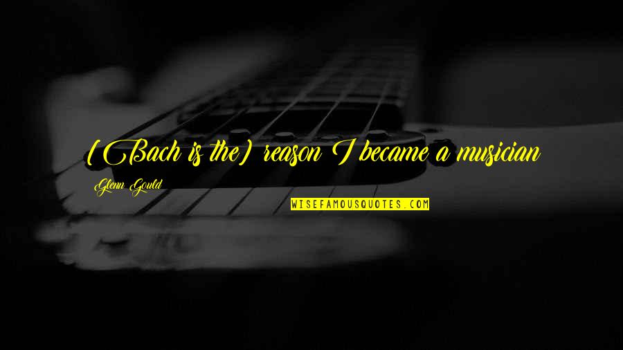 Aulette Quotes By Glenn Gould: [Bach is the] reason I became a musician