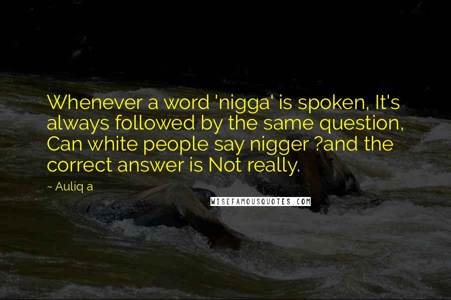 Auliq A quotes: Whenever a word 'nigga' is spoken, It's always followed by the same question, Can white people say nigger ?and the correct answer is Not really.