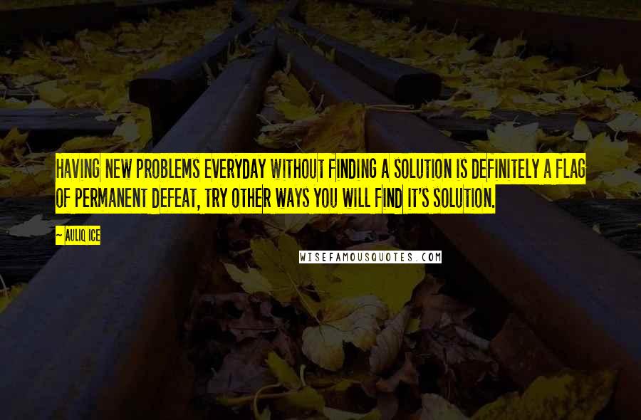 Auliq Ice quotes: Having new problems everyday without finding a solution is definitely a flag of permanent defeat, try other ways you will find it's solution. Auliq Ice quotes: Having new problems everyday without finding a solution is definitely a flag of permanent defeat, try other ways you will find it's solution.