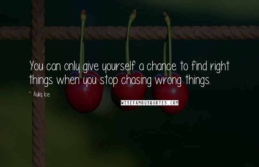Auliq Ice quotes: You can only give yourself a chance to find right things when you stop chasing wrong things.
