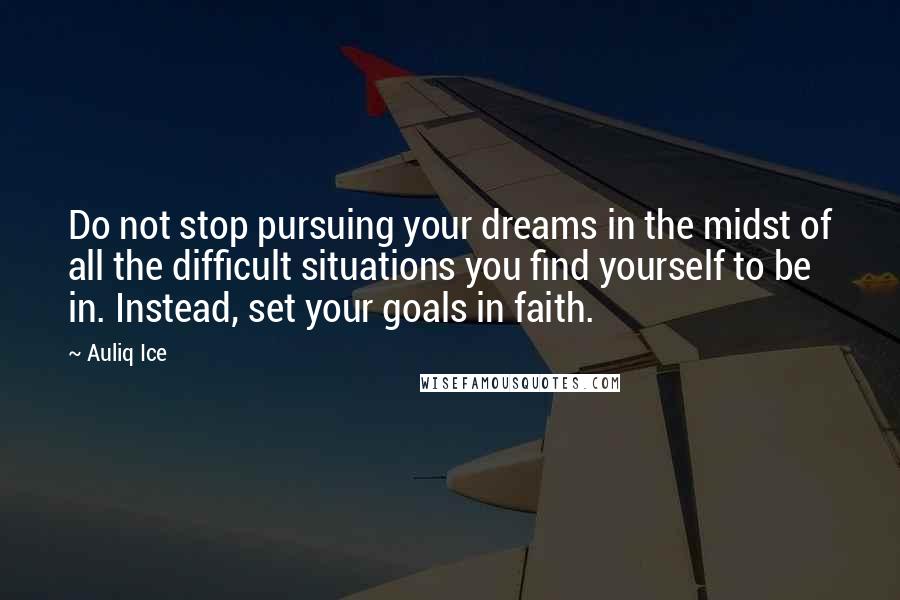 Auliq Ice quotes: Do not stop pursuing your dreams in the midst of all the difficult situations you find yourself to be in. Instead, set your goals in faith.