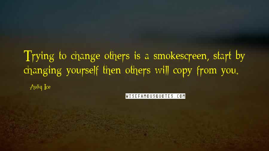 Auliq Ice quotes: Trying to change others is a smokescreen, start by changing yourself then others will copy from you. Auliq Ice quotes: Trying to change others is a smokescreen, start by changing yourself then others will copy from you.