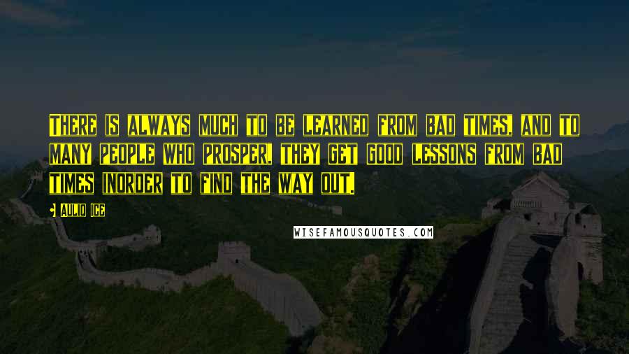 Auliq Ice quotes: There is always much to be learned from bad times, and to many people who prosper, they get good lessons from bad times inorder to find the way out. Auliq Ice quotes: There is always much to be learned from bad times, and to many people who prosper, they get good lessons from bad times inorder to find the way out.