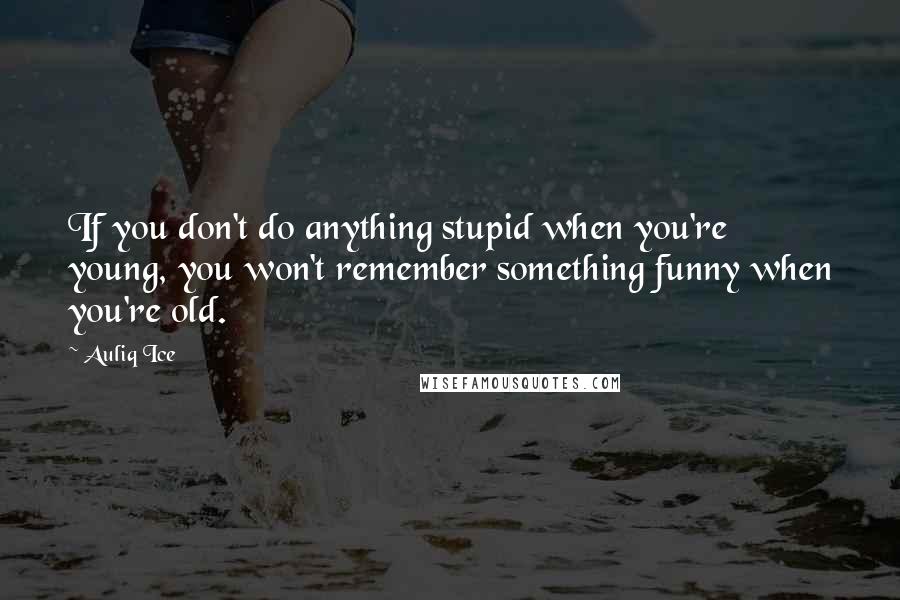 Auliq Ice quotes: If you don't do anything stupid when you're young, you won't remember something funny when you're old. Auliq Ice quotes: If you don't do anything stupid when you're young, you won't remember something funny when you're old.