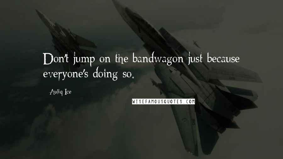 Auliq Ice quotes: Don't jump on the bandwagon just because everyone's doing so.