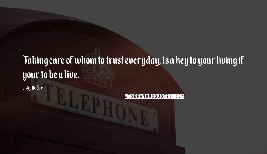 Auliq Ice quotes: Taking care of whom to trust everyday, is a key to your living if your to be a live.