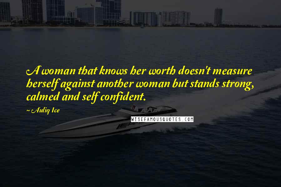 Auliq Ice quotes: A woman that knows her worth doesn't measure herself against another woman but stands strong, calmed and self confident. Auliq Ice quotes: A woman that knows her worth doesn't measure herself against another woman but stands strong, calmed and self confident.