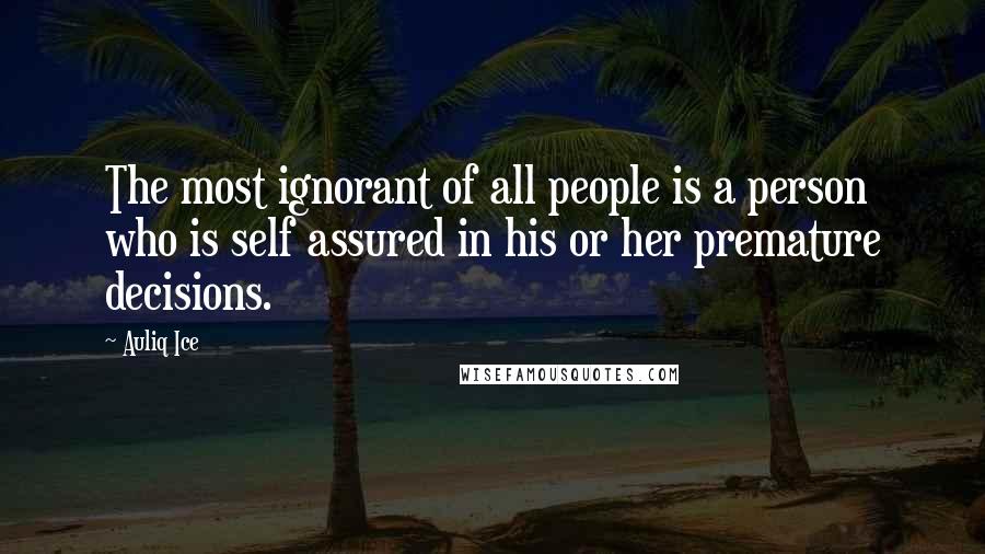 Auliq Ice quotes: The most ignorant of all people is a person who is self assured in his or her premature decisions.