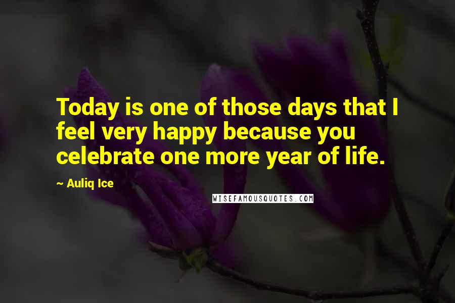 Auliq Ice quotes: Today is one of those days that I feel very happy because you celebrate one more year of life.