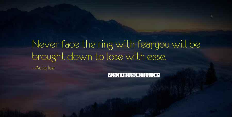 Auliq Ice quotes: Never face the ring with fear, you will be brought down to lose with ease.