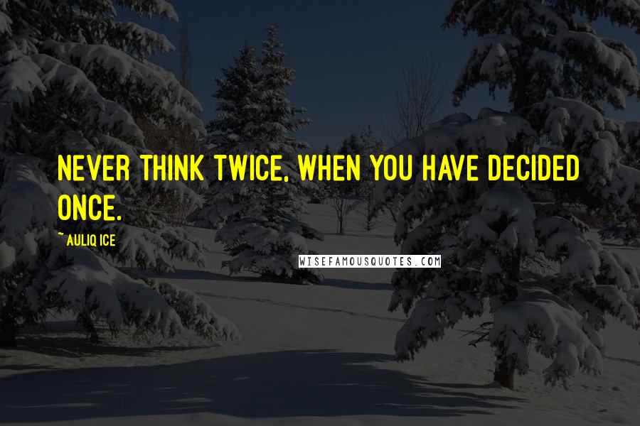 Auliq Ice quotes: Never think twice, when you have decided once.