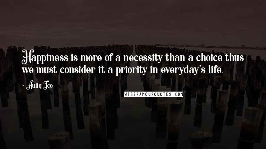 Auliq Ice quotes: Happiness is more of a necessity than a choice thus we must consider it a priority in everyday's life. Auliq Ice quotes: Happiness is more of a necessity than a choice thus we must consider it a priority in everyday's life.