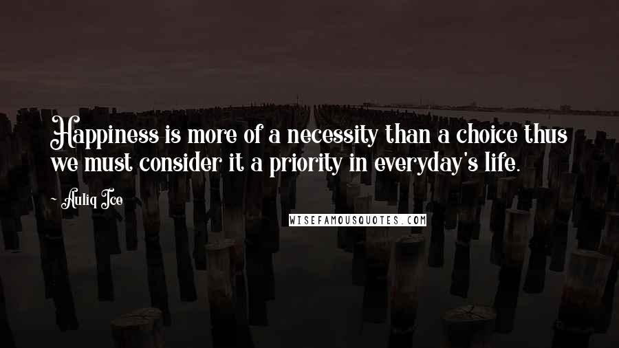 Auliq Ice quotes: Happiness is more of a necessity than a choice thus we must consider it a priority in everyday's life.