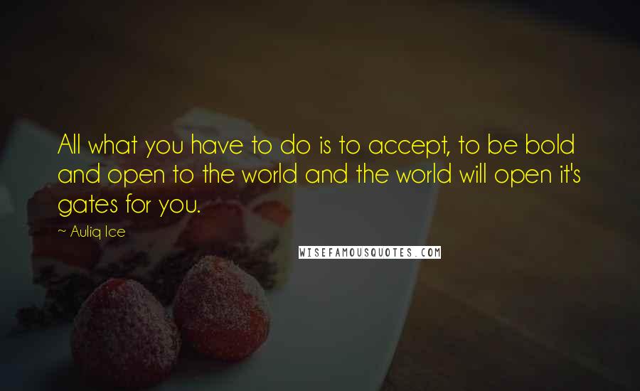 Auliq Ice quotes: All what you have to do is to accept, to be bold and open to the world and the world will open it's gates for you. Auliq Ice quotes: All what you have to do is to accept, to be bold and open to the world and the world will open it's gates for you.