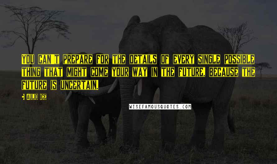 Auliq Ice quotes: You can't prepare for the details of every single possible thing that might come your way in the future, because the future is uncertain. Auliq Ice quotes: You can't prepare for the details of every single possible thing that might come your way in the future, because the future is uncertain.