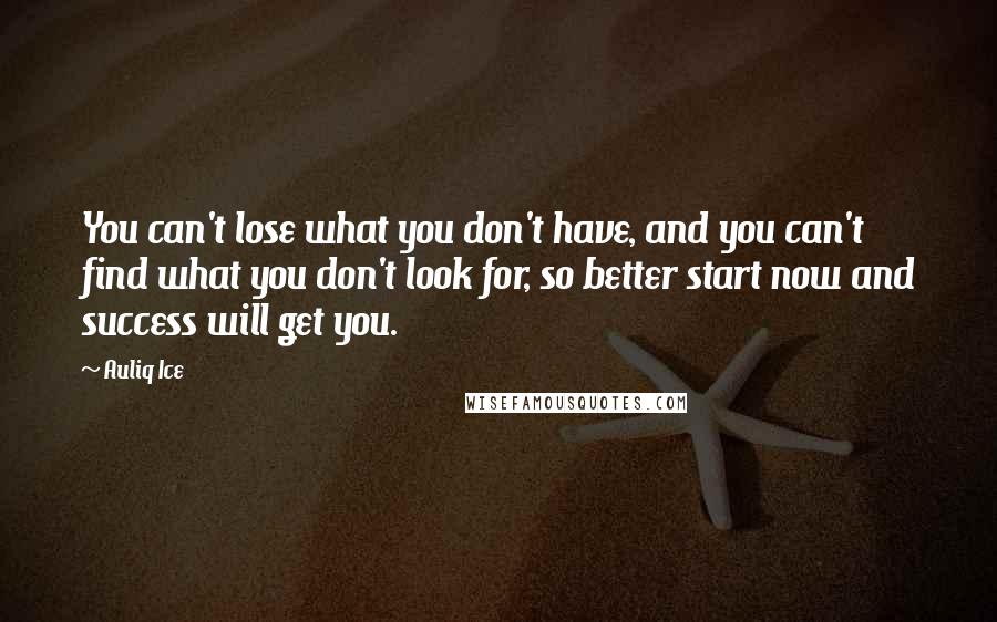 Auliq Ice quotes: You can't lose what you don't have, and you can't find what you don't look for, so better start now and success will get you.