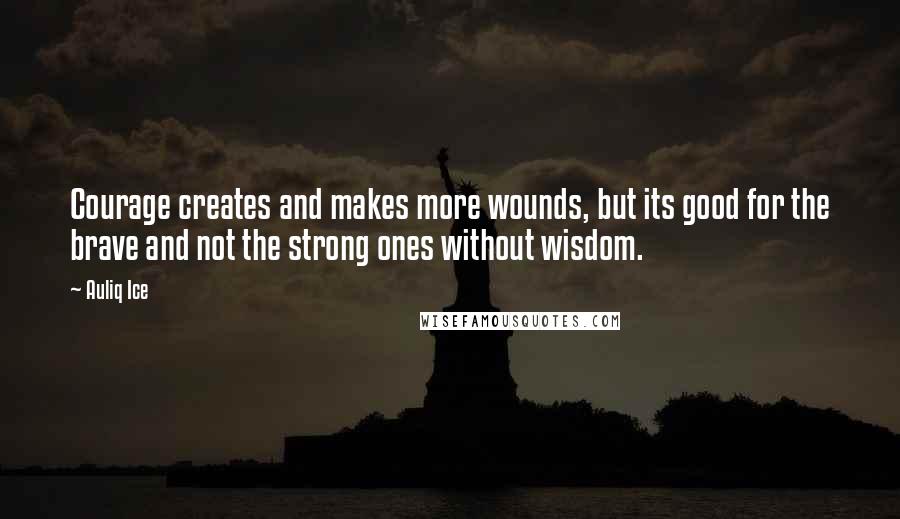 Auliq Ice quotes: Courage creates and makes more wounds, but its good for the brave and not the strong ones without wisdom. Auliq Ice quotes: Courage creates and makes more wounds, but its good for the brave and not the strong ones without wisdom.