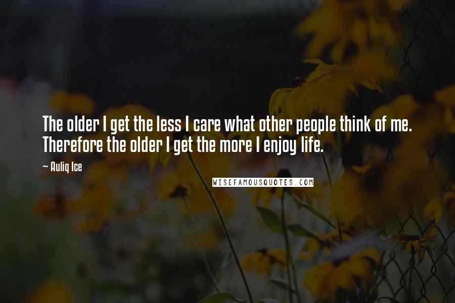 Auliq Ice quotes: The older I get the less I care what other people think of me. Therefore the older I get the more I enjoy life.