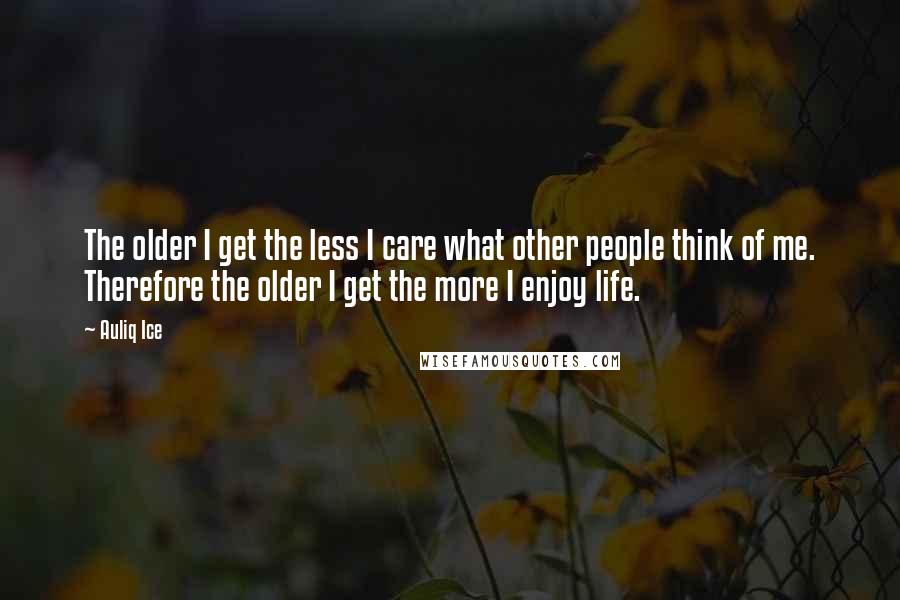 Auliq Ice quotes: The older I get the less I care what other people think of me. Therefore the older I get the more I enjoy life. Auliq Ice quotes: The older I get the less I care what other people think of me. Therefore the older I get the more I enjoy life.