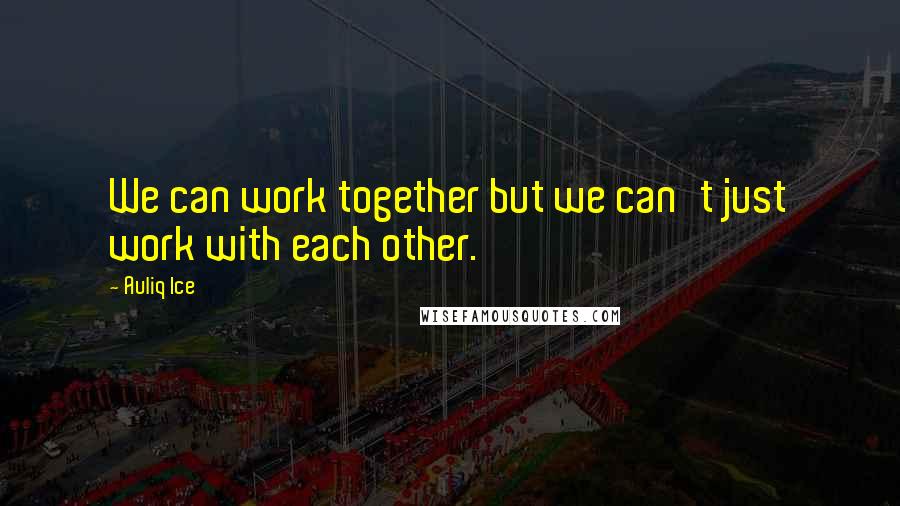 Auliq Ice quotes: We can work together but we can't just work with each other.