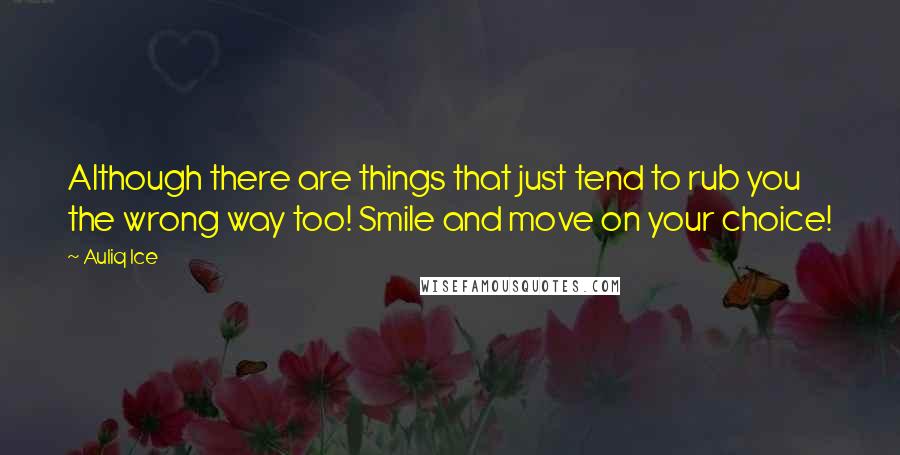 Auliq Ice quotes: Although there are things that just tend to rub you the wrong way too! Smile and move on your choice!