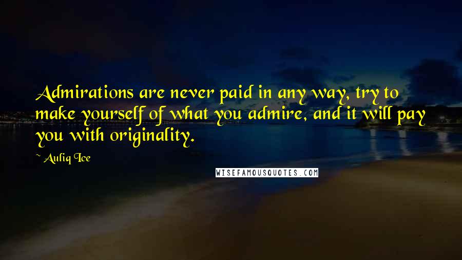Auliq Ice quotes: Admirations are never paid in any way, try to make yourself of what you admire, and it will pay you with originality.