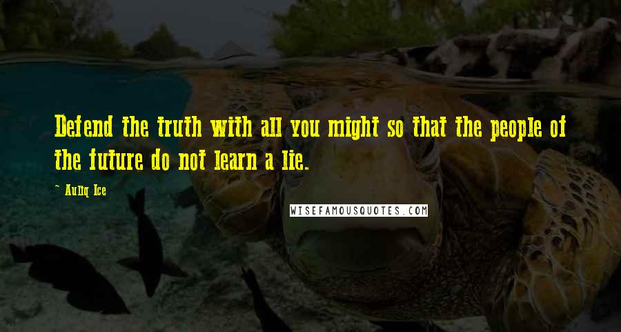 Auliq Ice quotes: Defend the truth with all you might so that the people of the future do not learn a lie.