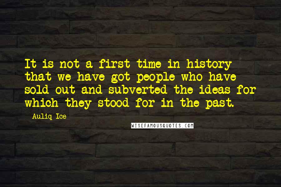 Auliq Ice quotes: It is not a first time in history that we have got people who have sold out and subverted the ideas for which they stood for in the past. Auliq Ice quotes: It is not a first time in history that we have got people who have sold out and subverted the ideas for which they stood for in the past.