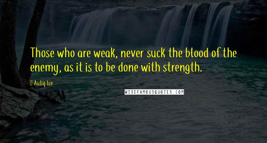 Auliq Ice quotes: Those who are weak, never suck the blood of the enemy, as it is to be done with strength.