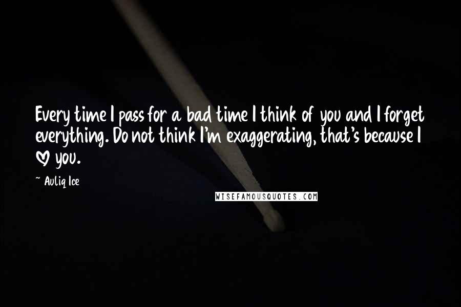 Auliq Ice quotes: Every time I pass for a bad time I think of you and I forget everything. Do not think I'm exaggerating, that's because I love you. Auliq Ice quotes: Every time I pass for a bad time I think of you and I forget everything. Do not think I'm exaggerating, that's because I love you.