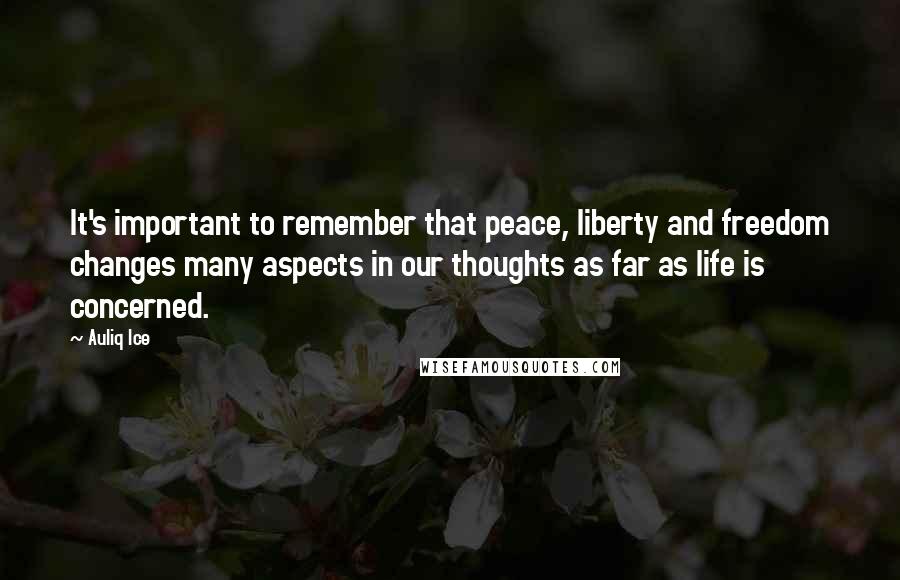 Auliq Ice quotes: It's important to remember that peace, liberty and freedom changes many aspects in our thoughts as far as life is concerned. Auliq Ice quotes: It's important to remember that peace, liberty and freedom changes many aspects in our thoughts as far as life is concerned.