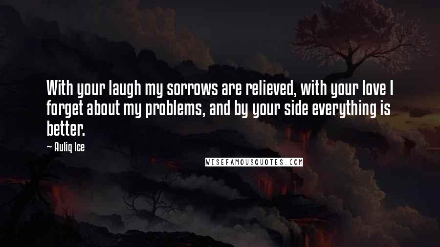 Auliq Ice quotes: With your laugh my sorrows are relieved, with your love I forget about my problems, and by your side everything is better. Auliq Ice quotes: With your laugh my sorrows are relieved, with your love I forget about my problems, and by your side everything is better.