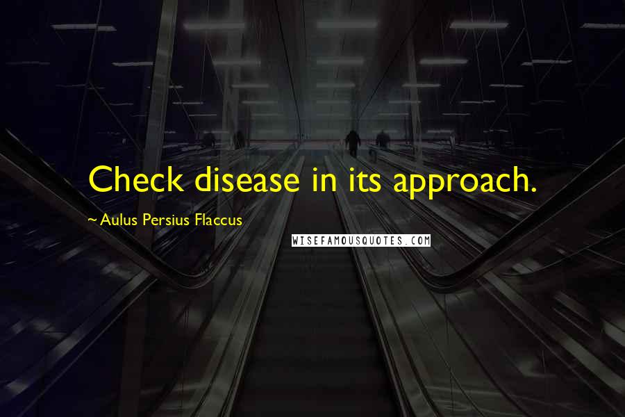 Aulus Persius Flaccus quotes: Check disease in its approach.