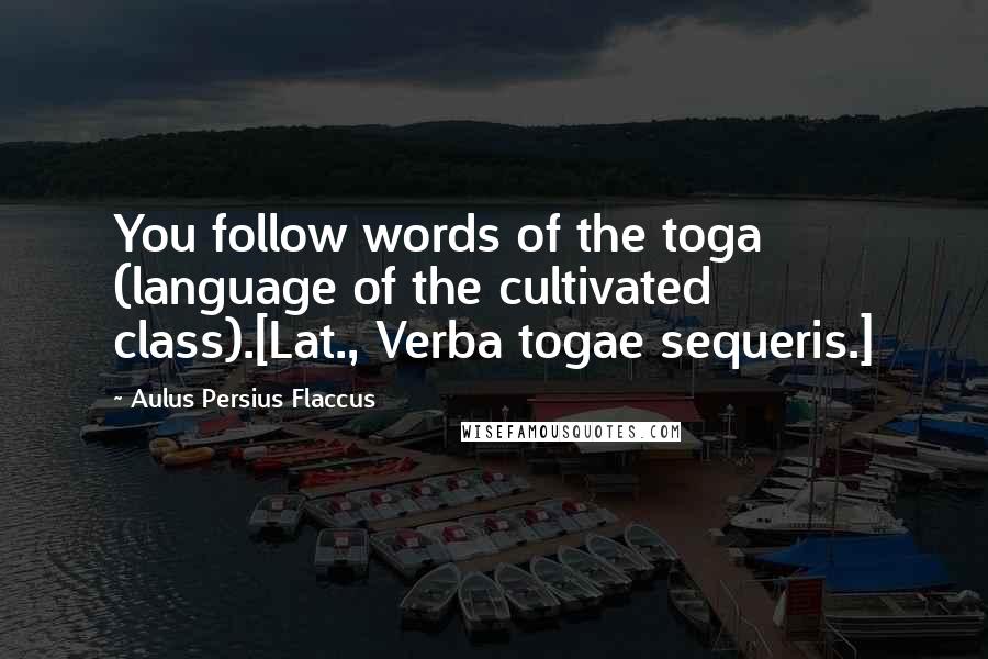 Aulus Persius Flaccus quotes: You follow words of the toga (language of the cultivated class).[Lat., Verba togae sequeris.]