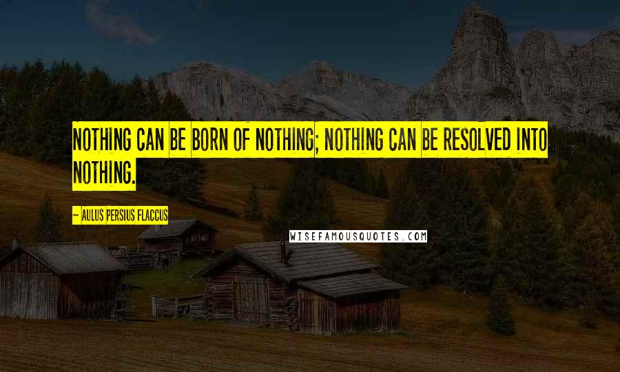Aulus Persius Flaccus quotes: Nothing can be born of nothing; nothing can be resolved into nothing.