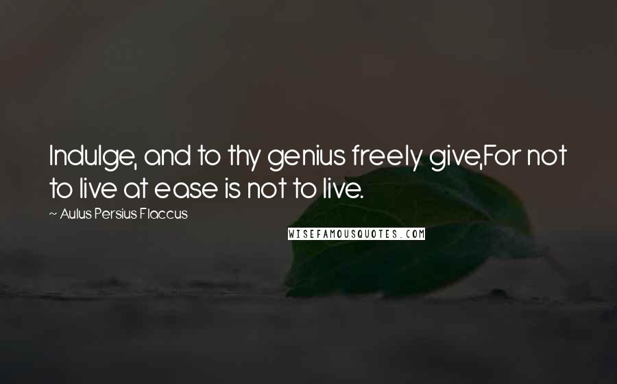 Aulus Persius Flaccus quotes: Indulge, and to thy genius freely give,For not to live at ease is not to live.