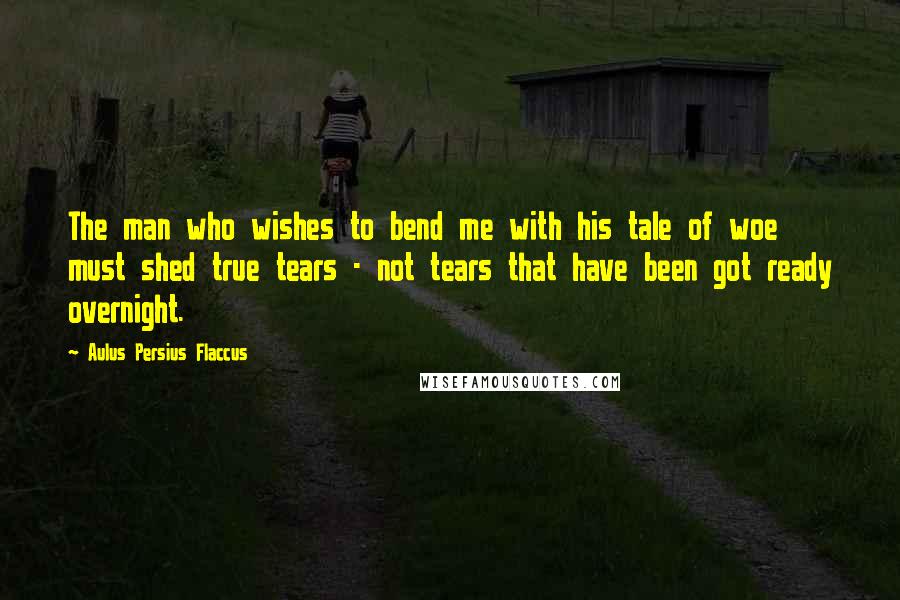 Aulus Persius Flaccus quotes: The man who wishes to bend me with his tale of woe must shed true tears - not tears that have been got ready overnight.