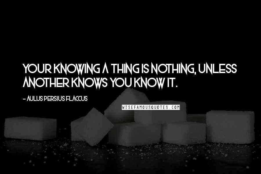 Aulus Persius Flaccus quotes: Your knowing a thing is nothing, unless another knows you know it.