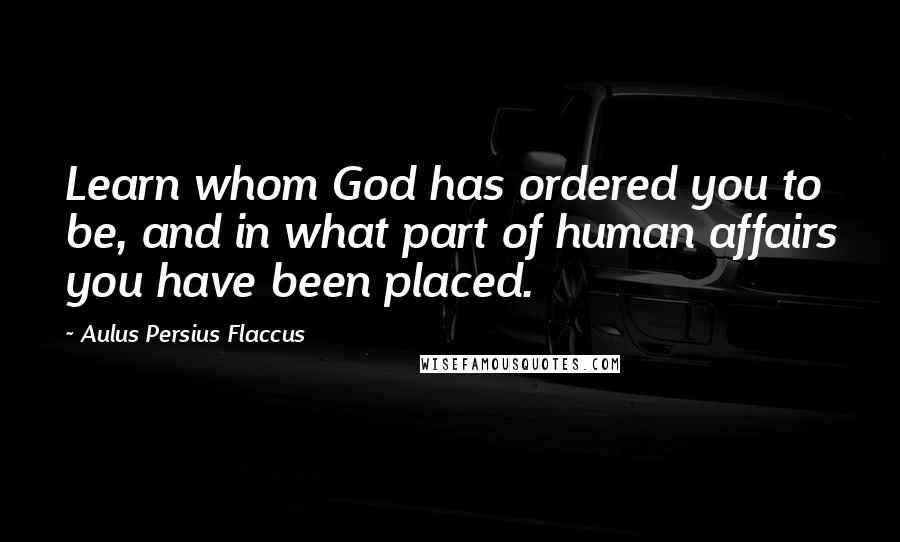 Aulus Persius Flaccus quotes: Learn whom God has ordered you to be, and in what part of human affairs you have been placed.