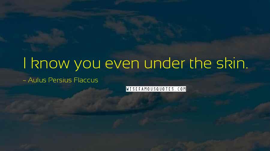 Aulus Persius Flaccus quotes: I know you even under the skin.