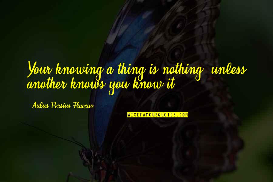 Aulus Quotes By Aulus Persius Flaccus: Your knowing a thing is nothing, unless another