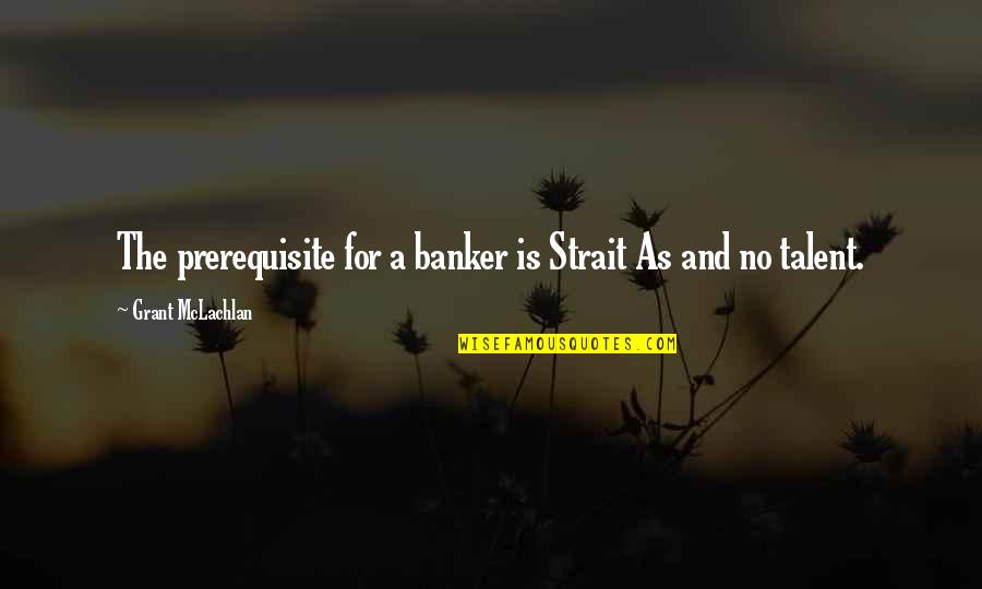 Aundra Wallace Quotes By Grant McLachlan: The prerequisite for a banker is Strait As Aundra Wallace Quotes By Grant McLachlan: The prerequisite for a banker is Strait As