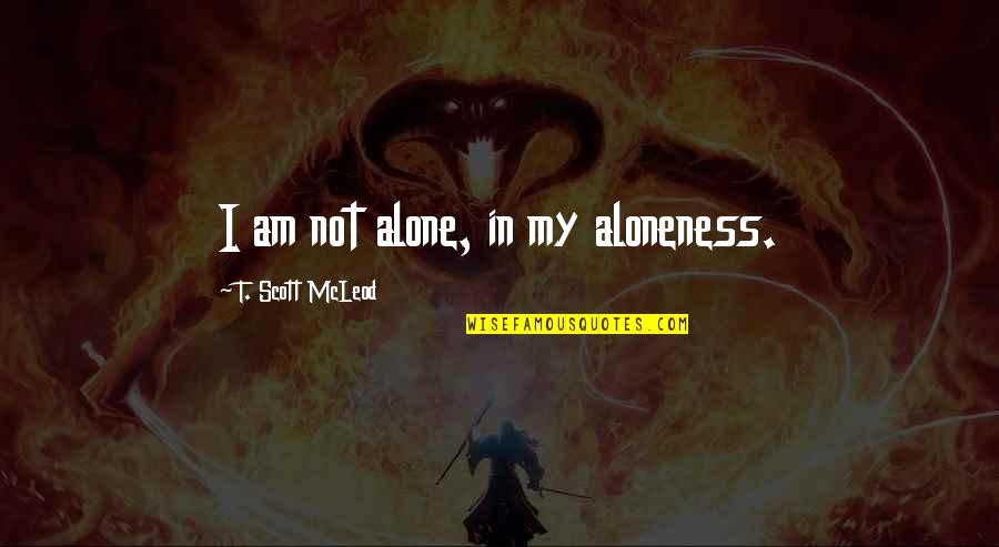 Aundray Quotes By T. Scott McLeod: I am not alone, in my aloneness. Aundray Quotes By T. Scott McLeod: I am not alone, in my aloneness.