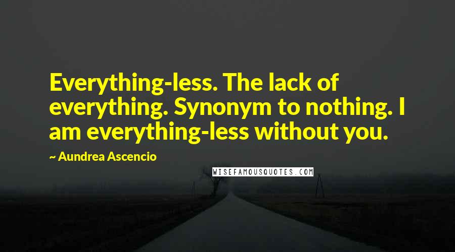 Aundrea Ascencio quotes: Everything-less. The lack of everything. Synonym to nothing. I am everything-less without you.