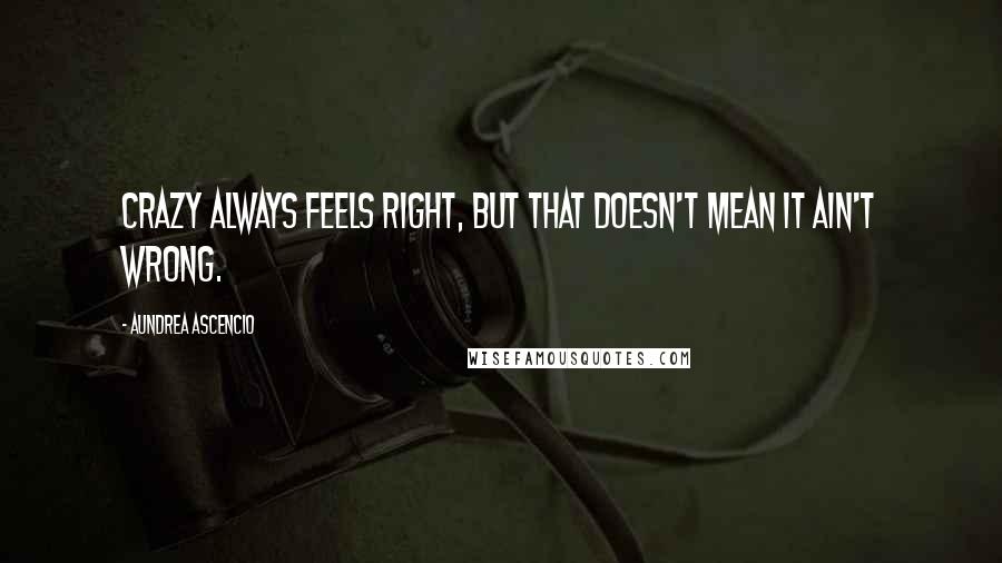 Aundrea Ascencio quotes: Crazy always feels right, but that doesn't mean it ain't wrong.