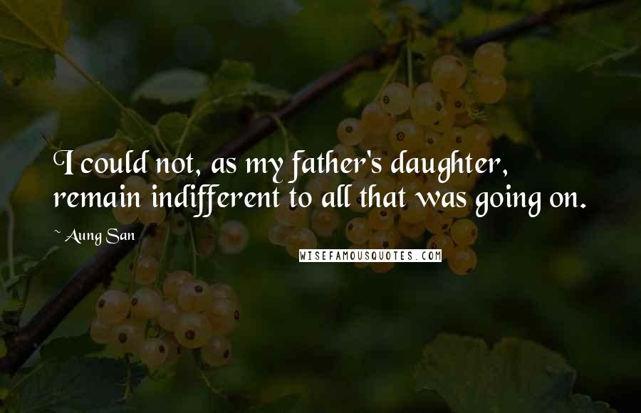 Aung San quotes: I could not, as my father's daughter, remain indifferent to all that was going on.