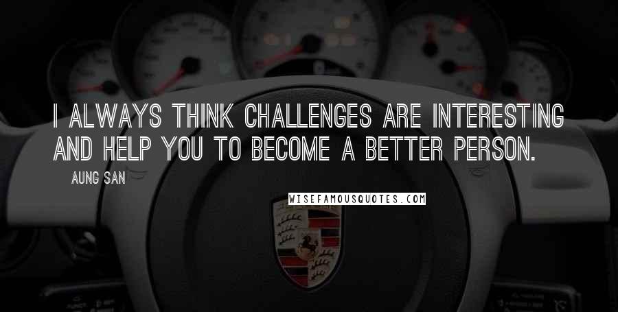 Aung San quotes: I always think challenges are interesting and help you to become a better person.